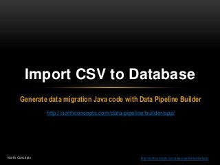 Import CSV to Database
       Generate data migration Java code with Data Pipeline Builder
                 http://northconcepts.com/data-pipeline/builder/app/




North Concepts                                        http://northconcepts.com/data-pipeline/builder/app/
 