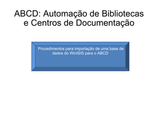 ABCD: Automação de Bibliotecas e Centros de Documentação   Procedimentos para importação de uma base de dados do WinISIS para o ABCD 