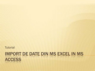 Tutorial

IMPORT DE DATE DIN MS EXCEL IN MS
ACCESS
 