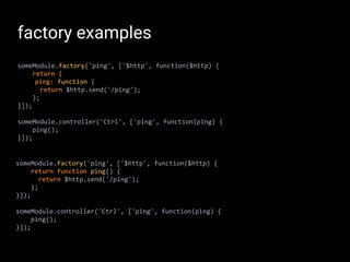 factory examples
someModule.factory('ping', ['$http', function($http) {
return {
ping: function {
return $http.send('/ping...