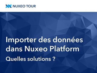 Importer des données 
dans Nuxeo Platform 
Quelles solutions ? 
 