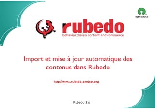 Import automatique de contenus
13/01/2014
Import et mise à jour automatique des
contenus dans Rubedo
http://www.rubedo-project.org
Rubedo 3.x
 