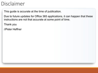 This guide is accurate at the time of publication.
Due to future updates for Office 365 applications, it can happen that these
instructions are not that accurate at some point of time.
Thank you
//Peter Heffner
Disclaimer
 