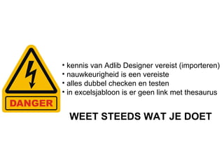 kennis van Adlib Designer vereist (importeren) nauwkeurigheid is een vereiste alles dubbel checken en testen in excelsjabloon is er geen link met thesaurus WEET STEEDS WAT JE DOET 