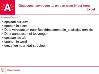 Gegevens toevoegen … en dan weer importeren Excel opslaan als .csv openen in excel Data verplaatsen naar Beelddocumentatie_basissjabloon.xls Data aanpassen of toevoegen opslaan als .dat openen in word omzetten naar .dat-structuur 
