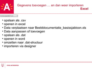 Gegevens toevoegen … en dan weer importeren Excel opslaan als .csv openen in excel Data verplaatsen naar Beelddocumentatie_basissjabloon.xls Data aanpassen of toevoegen opslaan als .dat openen in word omzetten naar .dat-structuur importeren via designer 