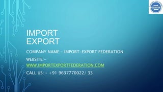 IMPORT
EXPORT
COMPANY NAME:- IMPORT-EXPORT FEDERATION
WEBSITE:-
WWW.IMPORTEXPORTFEDERATION.COM
CALL US: - +91 9637770022/ 33
 