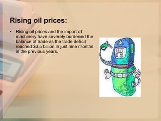 Rising oil prices:   Rising oil prices and the import of machinery have severely burdened the balance of trade as the trade deficit reached $3.5 billion in just nine months in the previous years.  