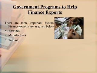 Government Programs to Help Finance Exports There are three important factors in Finance exports are as given below services  Manufactures Trading   