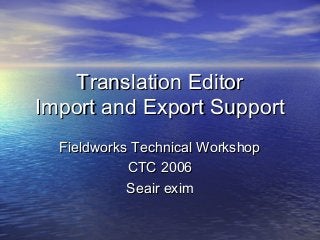 Translation Editor
Import and Export Support
  Fieldworks Technical Workshop
            CTC 2006
            Seair exim
 