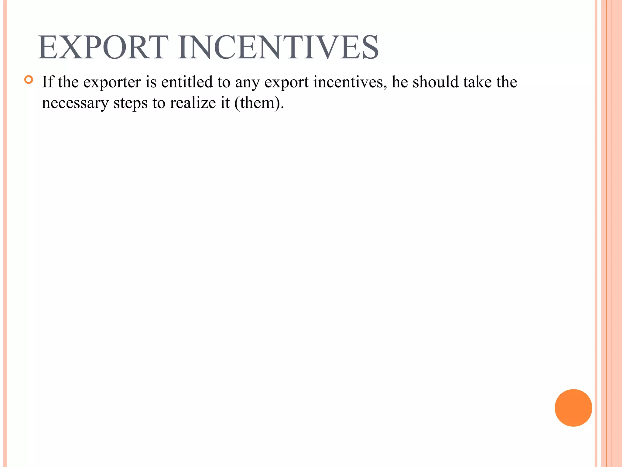 EXPORT INCENTIVES
 If the exporter is entitled to any export incentives, he should take the
necessary steps to realize it (them).
 