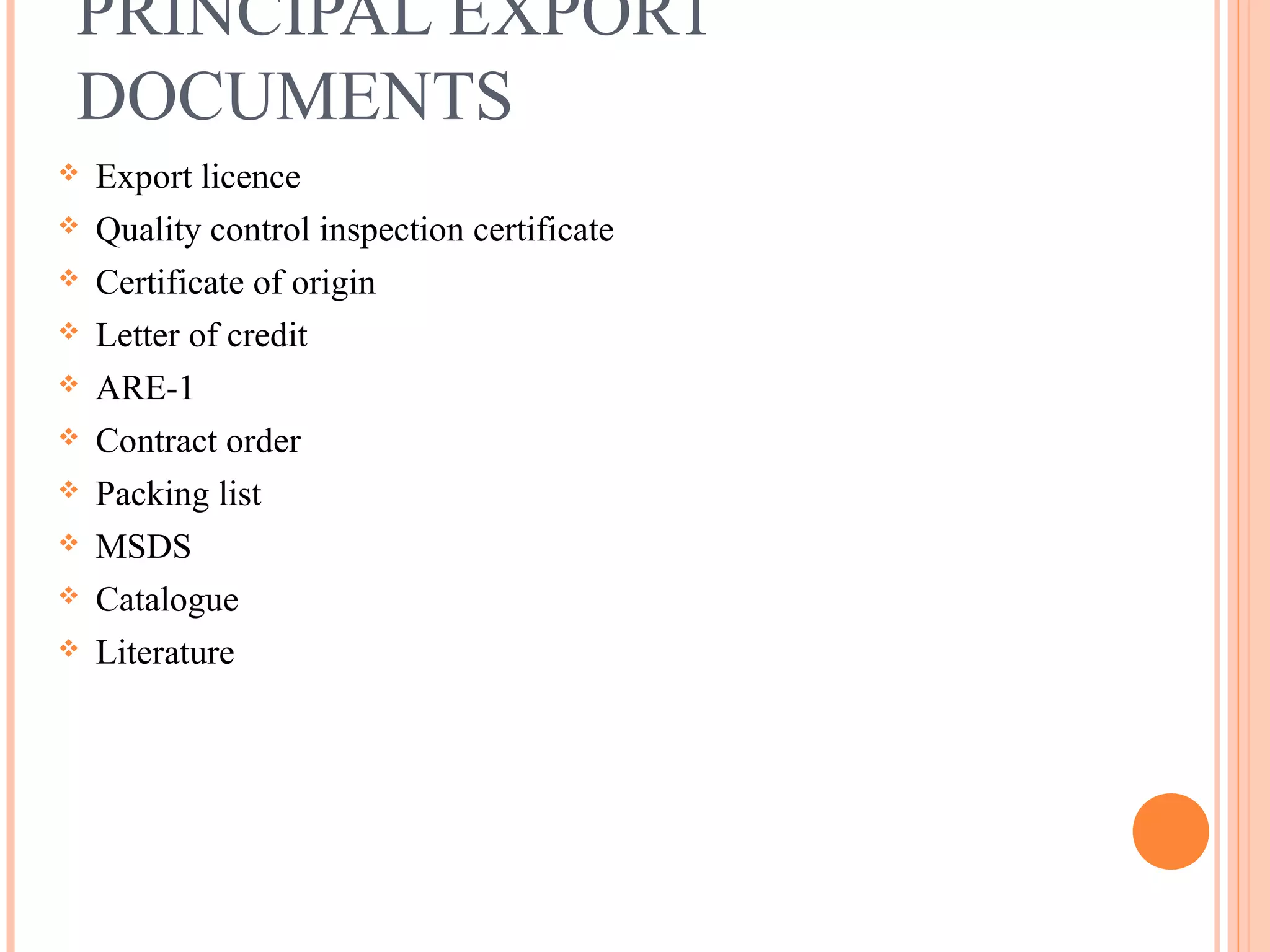 PRINCIPAL EXPORT
DOCUMENTS
 Export licence
 Quality control inspection certificate
 Certificate of origin
 Letter of credit
 ARE-1
 Contract order
 Packing list
 MSDS
 Catalogue
 Literature
 