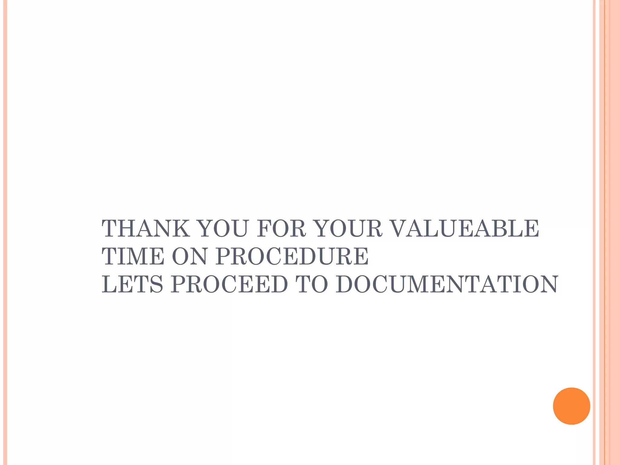 THANK YOU FOR YOUR VALUEABLE
TIME ON PROCEDURE
LETS PROCEED TO DOCUMENTATION
 