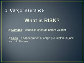What is RISK?
- Of Damage – condition of cargo before vs after

- Of Loss – disappearance of cargo (i.e. stolen, hi-jack,
  drop into the sea)
 