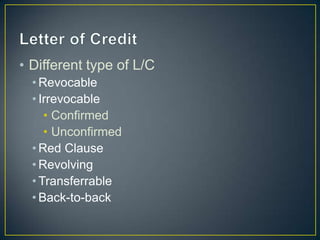• Different type of L/C
  • Revocable
  • Irrevocable
     • Confirmed
     • Unconfirmed
  • Red Clause
  • Revolving
  • Transferrable
  • Back-to-back
 