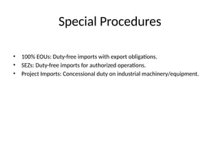 Special Procedures
• 100% EOUs: Duty-free imports with export obligations.
• SEZs: Duty-free imports for authorized operations.
• Project Imports: Concessional duty on industrial machinery/equipment.
 