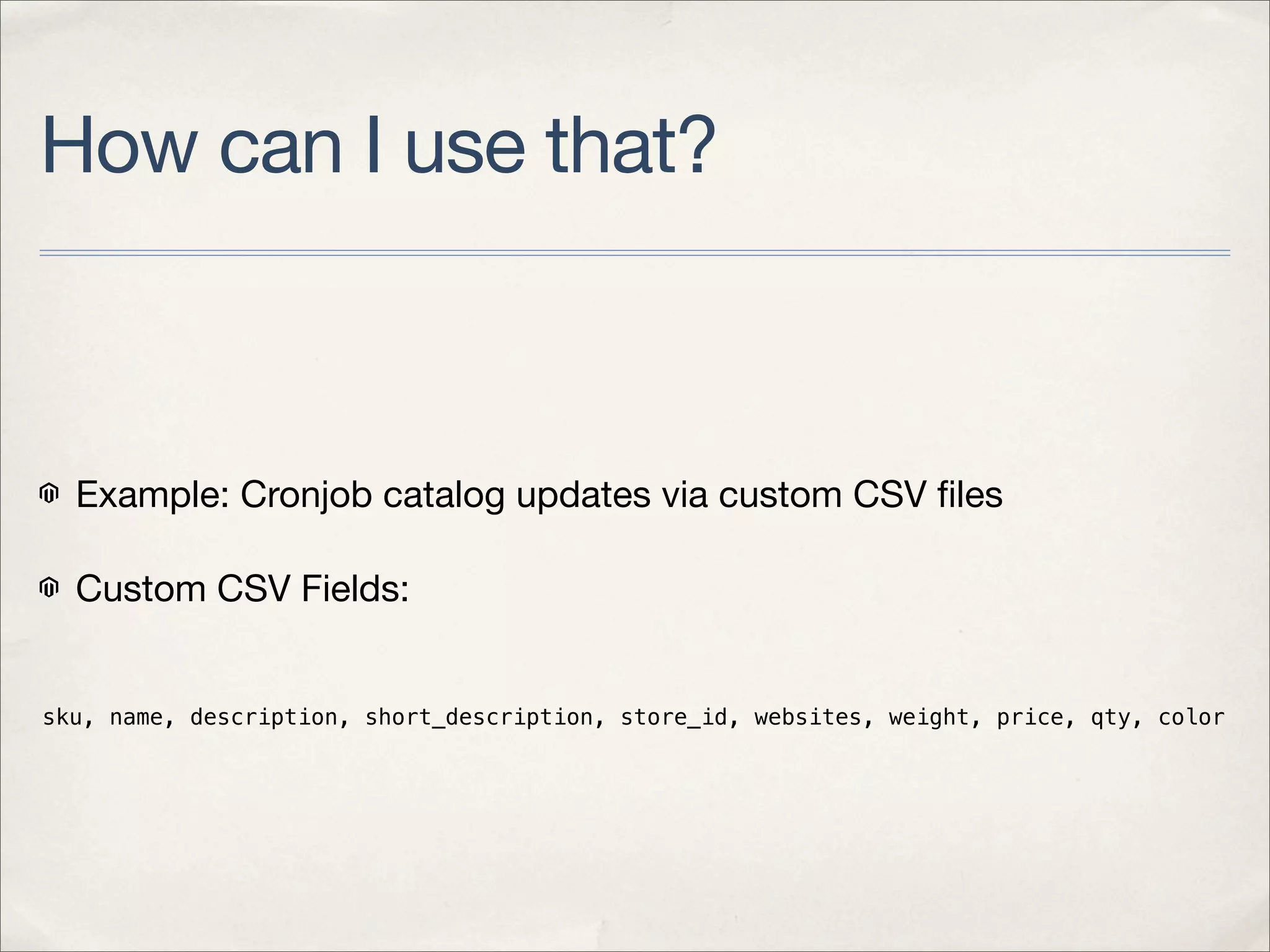 How can I use that?



  Example: Cronjob catalog updates via custom CSV ﬁles

  Custom CSV Fields:


sku, name, description, short_description, store_id, websites, weight, price, qty, color
 