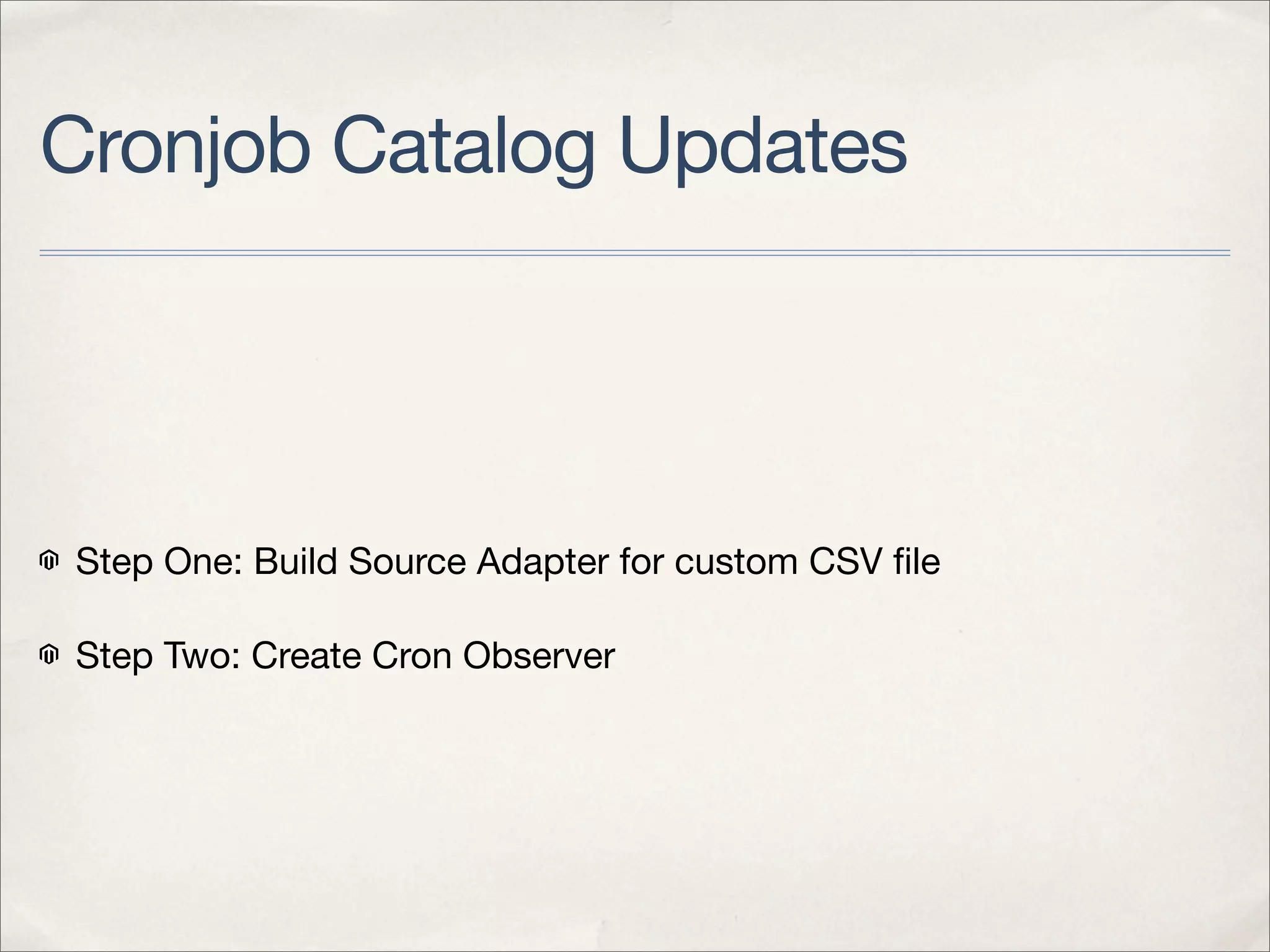 Cronjob Catalog Updates




Step One: Build Source Adapter for custom CSV ﬁle

Step Two: Create Cron Observer
 