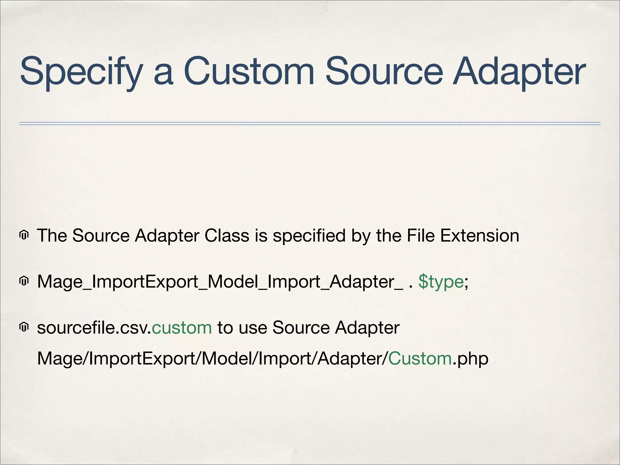 Specify a Custom Source Adapter



The Source Adapter Class is speciﬁed by the File Extension

Mage_ImportExport_Model_Import_Adapter_ . $type;

sourceﬁle.csv.custom to use Source Adapter
Mage/ImportExport/Model/Import/Adapter/Custom.php
 