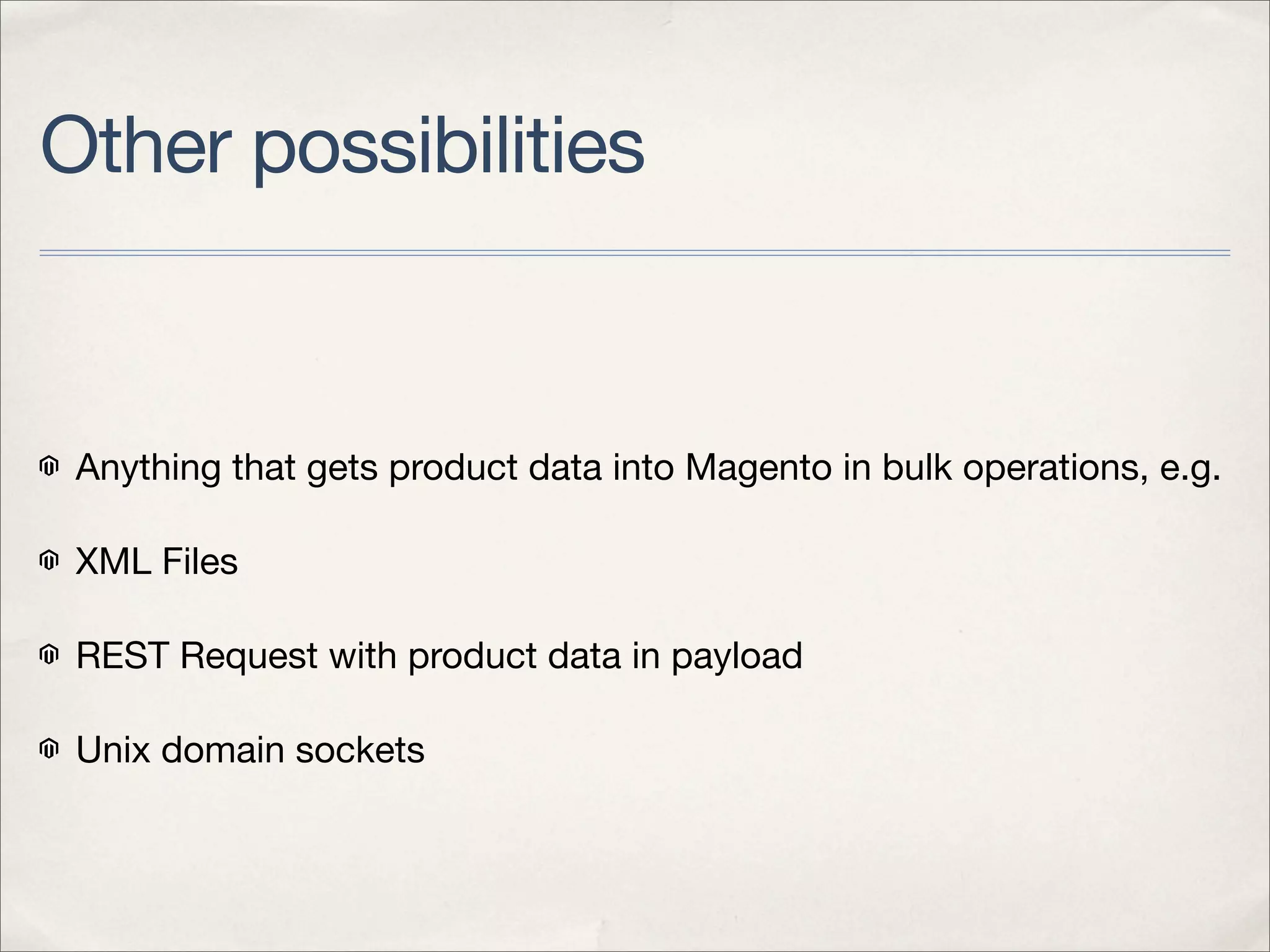 Other possibilities


 Anything that gets product data into Magento in bulk operations, e.g.

 XML Files

 REST Request with product data in payload

 Unix domain sockets
 