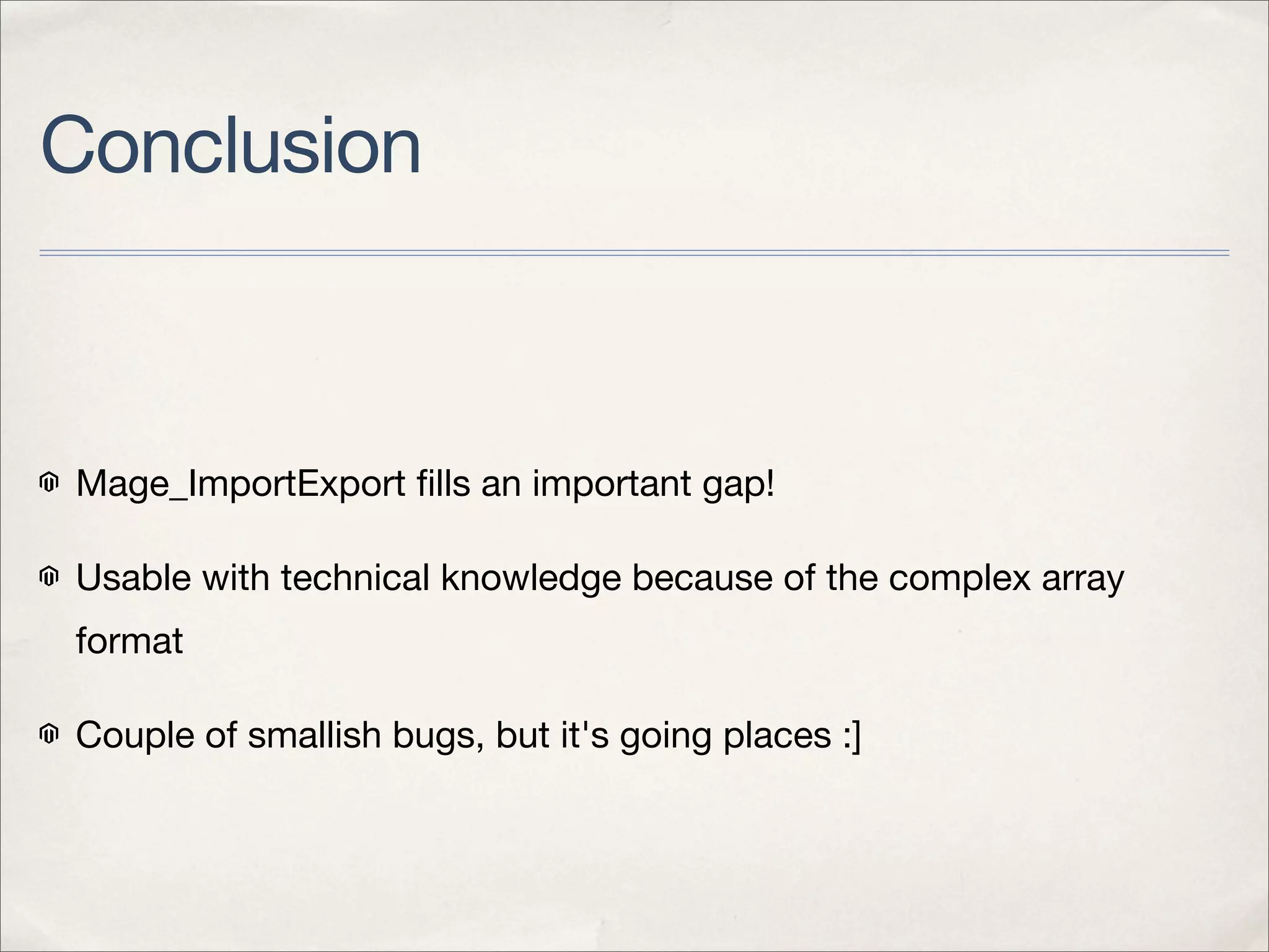 Conclusion



Mage_ImportExport ﬁlls an important gap!

Usable with technical knowledge because of the complex array
format

Couple of smallish bugs, but it's going places :]
 