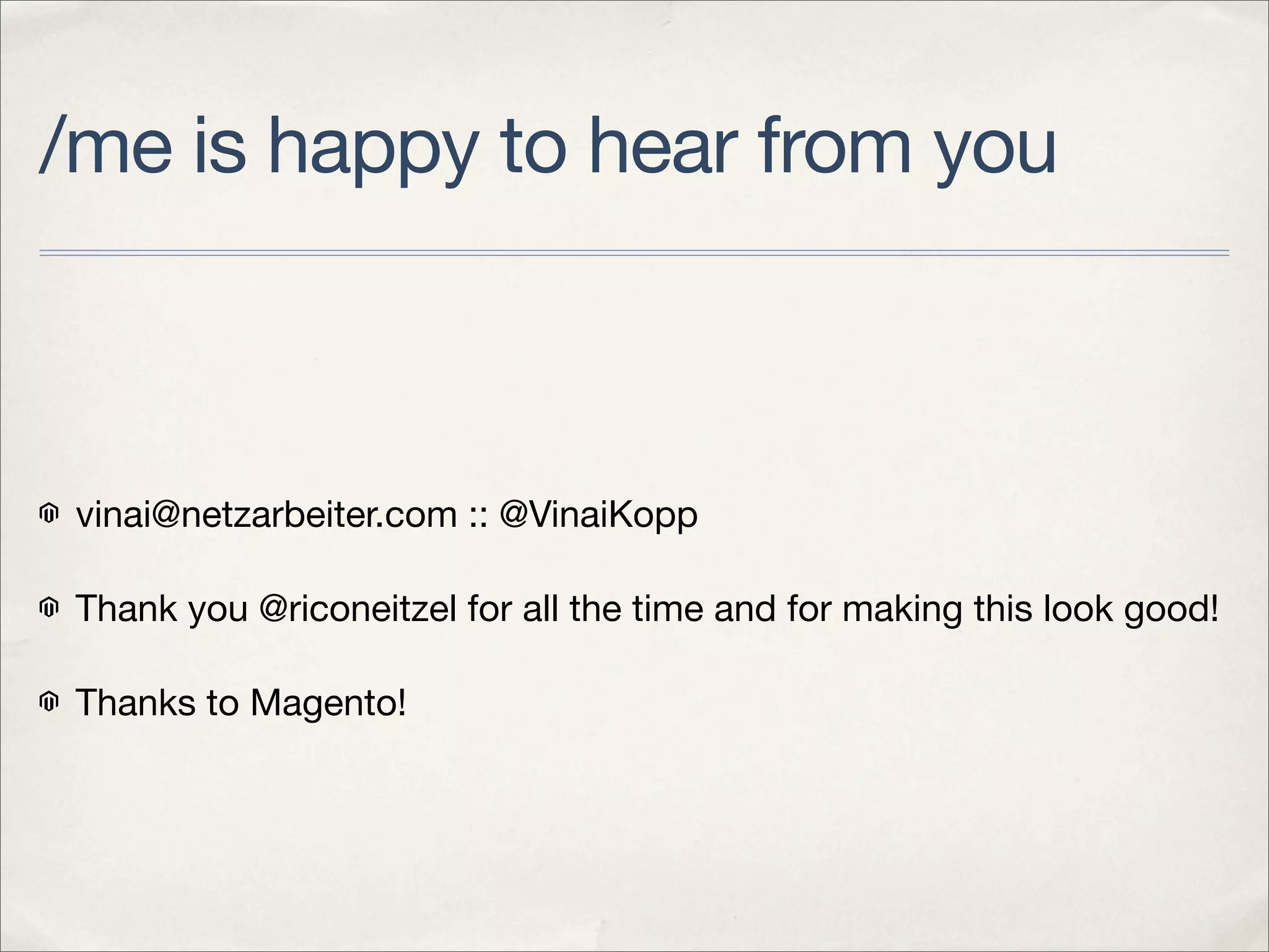 /me is happy to hear from you



 vinai@netzarbeiter.com :: @VinaiKopp

 Thank you @riconeitzel for all the time and for making this look good!

 Thanks to Magento!
 