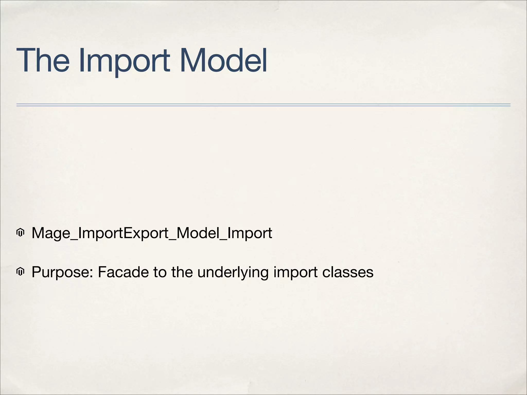 The Import Model




Mage_ImportExport_Model_Import

Purpose: Facade to the underlying import classes
 