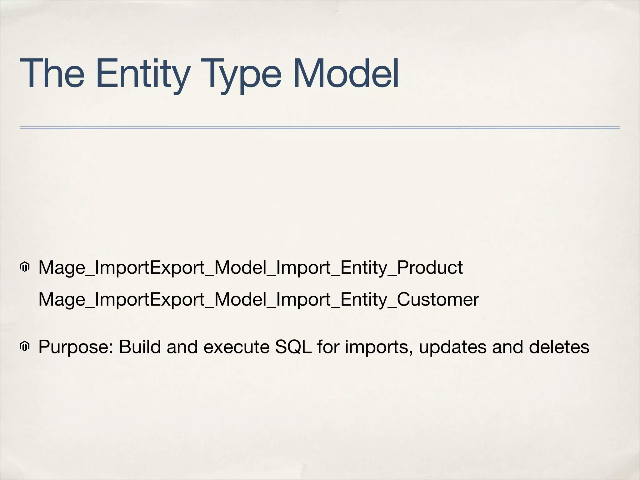 The Entity Type Model



 Mage_ImportExport_Model_Import_Entity_Product
 Mage_ImportExport_Model_Import_Entity_Customer

 Purpose: Build and execute SQL for imports, updates and deletes
 