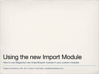Using the new Import Module
How to use Magentos new ImportExport module in your custom modules

Imagine Conference, Feb. 2011 | Author: Vinai Kopp <vinai@netzarbeiter.com>
 