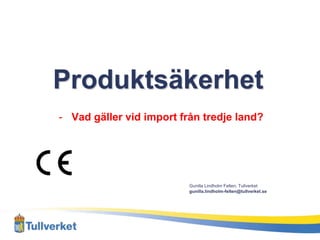 Produktsäkerhet
- Vad gäller vid import från tredje land?
Gunilla Lindholm Felten, Tullverket
gunilla.lindholm-felten@tullverket.se
 