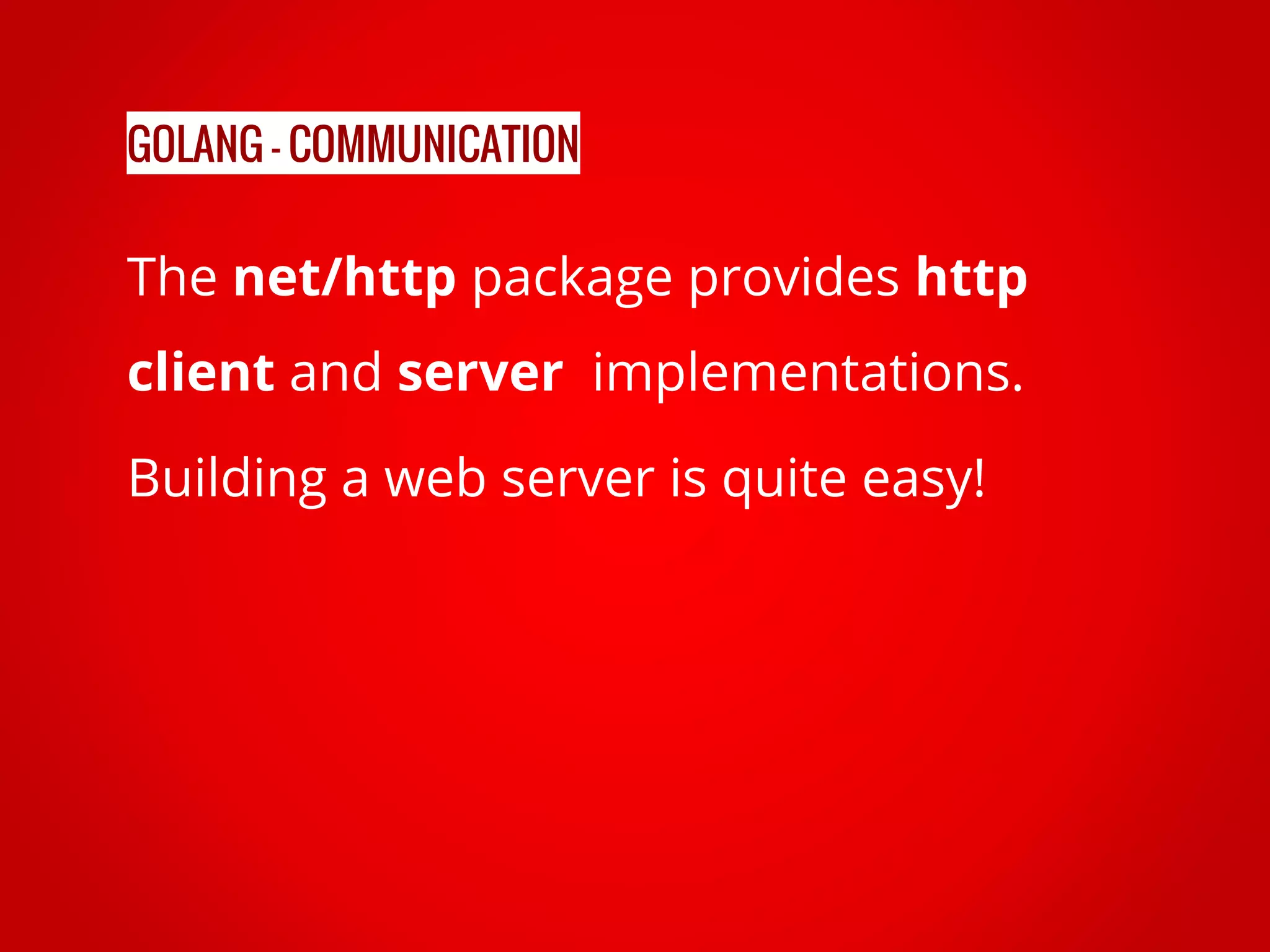 The net/http package provides http client and server implementations. Building a web server is quite easy! GOLANG - COMMUNICATION 