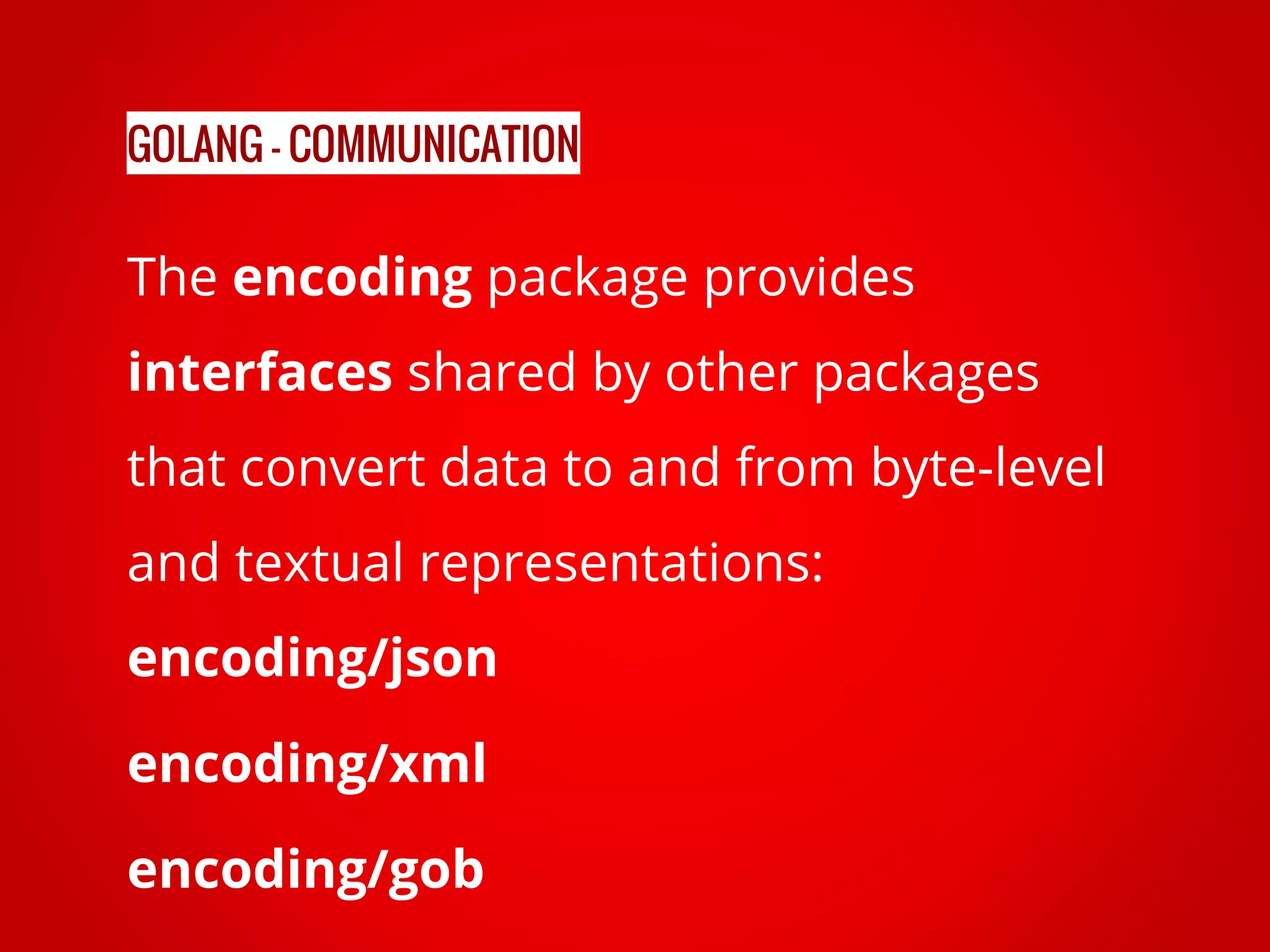 The encoding package provides interfaces shared by other packages that convert data to and from byte-level and textual representations: encoding/json encoding/xml encoding/gob GOLANG - COMMUNICATION 