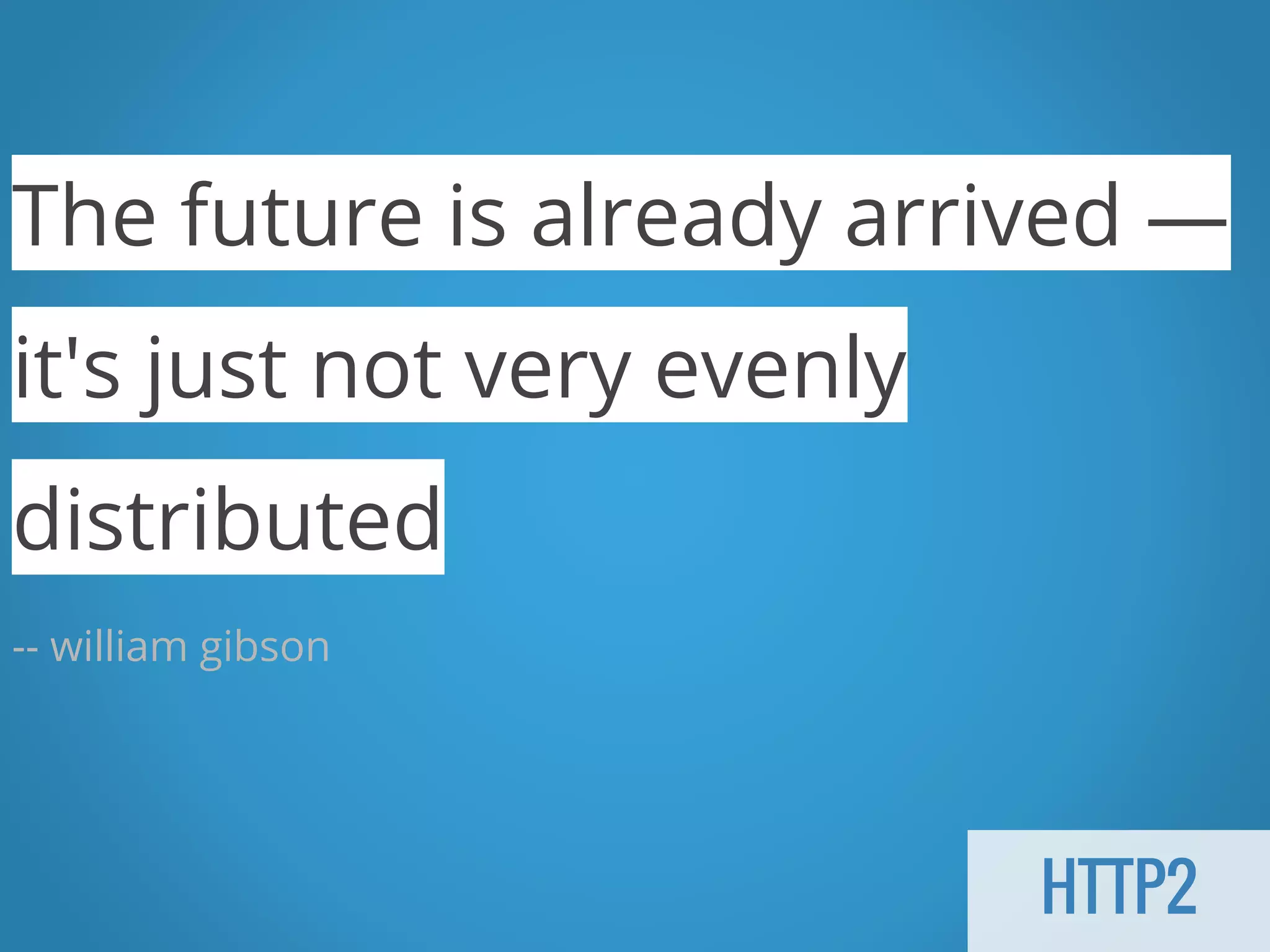 HTTP2 The future is already arrived — it's just not very evenly distributed -- william gibson 