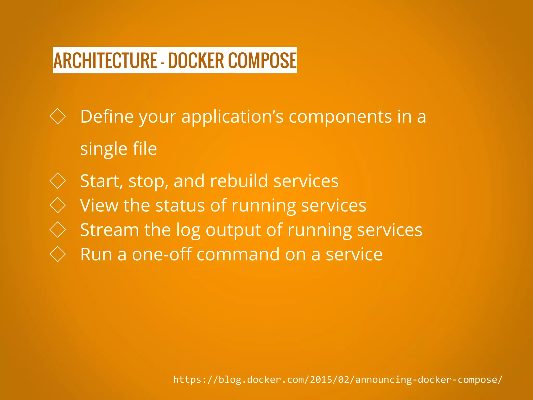 ARCHITECTURE - DOCKER COMPOSE https://blog.docker.com/2015/02/announcing-docker-compose/ ◇ Define your application’s components in a single file ◇ Start, stop, and rebuild services ◇ View the status of running services ◇ Stream the log output of running services ◇ Run a one-off command on a service 