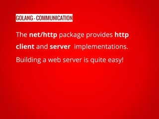 The net/http package provides http
client and server implementations.
Building a web server is quite easy!
GOLANG - COMMUNICATION
 