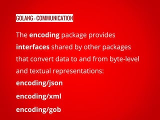 The encoding package provides
interfaces shared by other packages
that convert data to and from byte-level
and textual representations:
encoding/json
encoding/xml
encoding/gob
GOLANG - COMMUNICATION
 