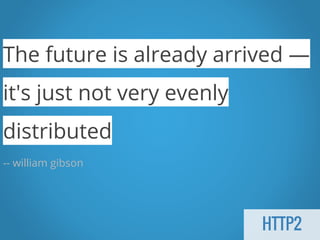 HTTP2
The future is already arrived —
it's just not very evenly
distributed
-- william gibson
 