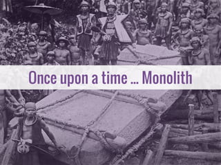 Once upon a time ... Monolith
 