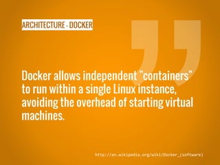 ARCHITECTURE - DOCKER
Docker allows independent "containers"
to run within a single Linux instance,
avoiding the overhead of starting virtual
machines.
http://en.wikipedia.org/wiki/Docker_(software)
 
