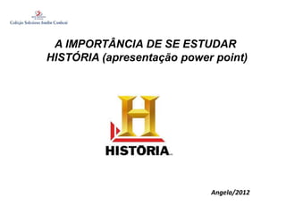 A IMPORTÂNCIA DE SE ESTUDAR
HISTÓRIA (apresentação power point)
Angela/2012
 