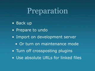 Preparation
• Back up
• Prepare to undo
• Import on development server
 • Or turn on maintenance mode
• Turn off crossposting plugins
• Use absolute URLs for linked files
 