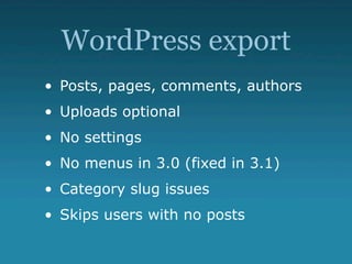 WordPress export
• Posts, pages, comments, authors
• Uploads optional
• No settings
• No menus in 3.0 (fixed in 3.1)
• Category slug issues
• Skips users with no posts
 