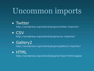 Uncommon imports
• Twitter
  http://wordpress.org/extend/plugins/twitter-importer/

• CSV
  http://wordpress.org/extend/plugins/csv-importer/

• Gallery2
  http://wordpress.org/extend/plugins/gallery2-importer/

• HTML
  http://wordpress.org/extend/plugins/import-html-pages/
 