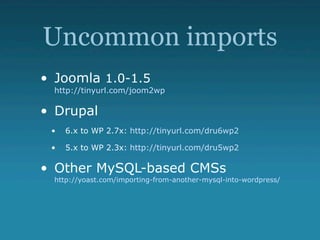 Uncommon imports
• Joomla 1.0-1.5
  http://tinyurl.com/joom2wp

• Drupal
 •   6.x to WP 2.7x: http://tinyurl.com/dru6wp2

 •   5.x to WP 2.3x: http://tinyurl.com/dru5wp2

• Other MySQL-based CMSs
  http://yoast.com/importing-from-another-mysql-into-wordpress/
 