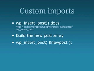 Custom imports
• wp_insert_post() docs
  http://codex.wordpress.org/Function_Reference/
  wp_insert_post

• Build the new post array
• wp_insert_post( $newpost );
 