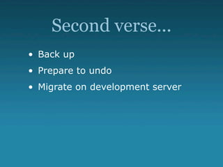 Second verse...
• Back up
• Prepare to undo
• Migrate on development server
 