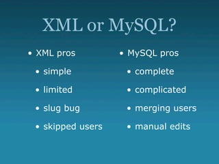 XML or MySQL?
• XML pros         • MySQL pros

 • simple           • complete

 • limited          • complicated

 • slug bug         • merging users

 • skipped users    • manual edits
 