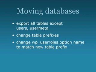 Moving databases
• export all tables except
  users, usermeta
• change table prefixes
• change wp_userroles option name
  to match new table prefix
 
