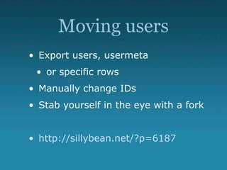 Moving users
• Export users, usermeta
 • or specific rows
• Manually change IDs
• Stab yourself in the eye with a fork


• http://sillybean.net/?p=6187
 