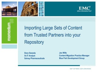 Importing Large Sets of Content from Trusted Partners into your Repository Dave Szweda Sr.IT Analyst Solvay Pharmaceuticals Jes Wills Content Migration Practice Manager Blue Fish Development Group 